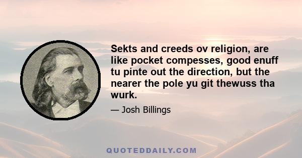 Sekts and creeds ov religion, are like pocket compesses, good enuff tu pinte out the direction, but the nearer the pole yu git thewuss tha wurk.