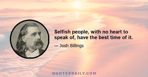 Selfish people, with no heart to speak of, have the best time of it.