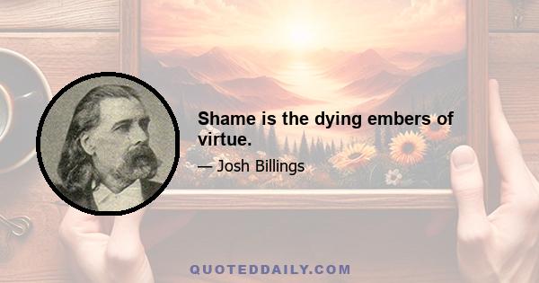 Shame is the dying embers of virtue.