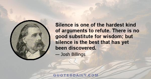 Silence is one of the hardest kind of arguments to refute. There is no good substitute for wisdom; but silence is the best that has yet been discovered.