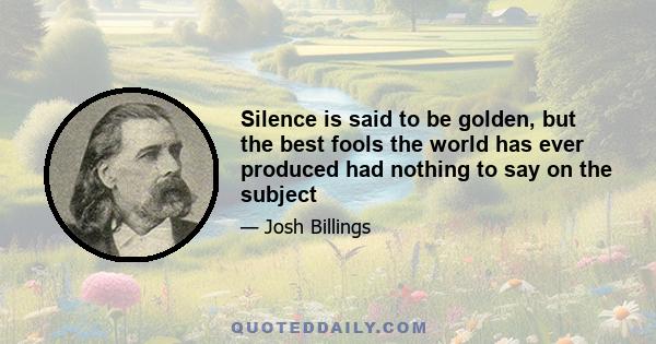 Silence is said to be golden, but the best fools the world has ever produced had nothing to say on the subject