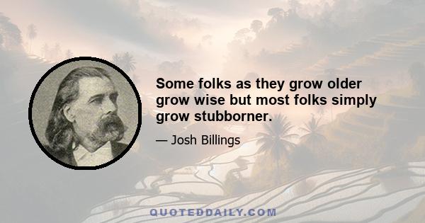 Some folks as they grow older grow wise but most folks simply grow stubborner.