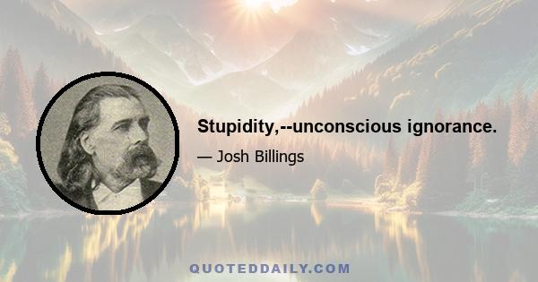 Stupidity,--unconscious ignorance.