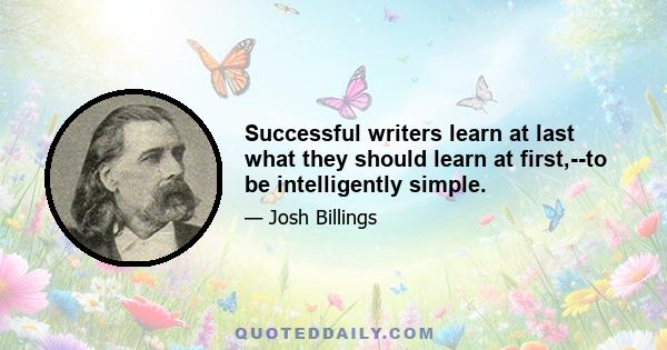 Successful writers learn at last what they should learn at first,--to be intelligently simple.