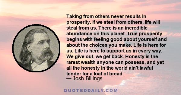 Taking from others never results in prosperity. If we steal from others, life will steal from us. There is an incredible abundance on this planet. True prosperity begins with feeling good about yourself and about the