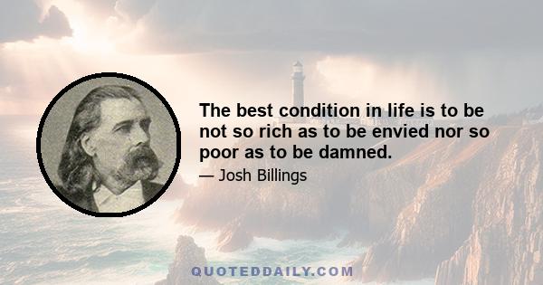 The best condition in life is to be not so rich as to be envied nor so poor as to be damned.