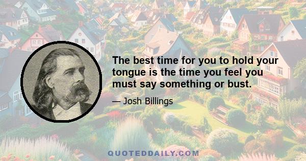 The best time for you to hold your tongue is the time you feel you must say something or bust.