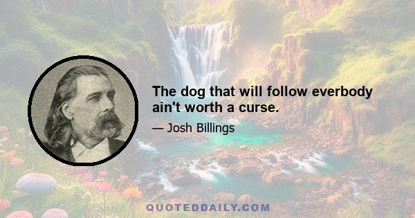 The dog that will follow everbody ain't worth a curse.