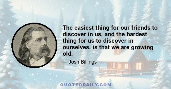 The easiest thing for our friends to discover in us, and the hardest thing for us to discover in ourselves, is that we are growing old.