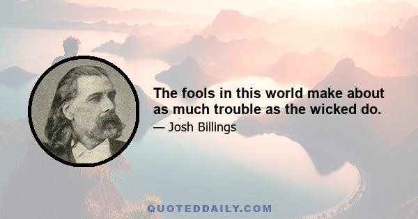 The fools in this world make about as much trouble as the wicked do.