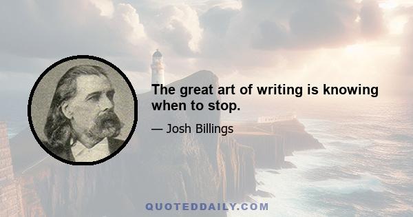 The great art of writing is knowing when to stop.