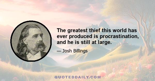 The greatest thief this world has ever produced is procrastination, and he is still at large.