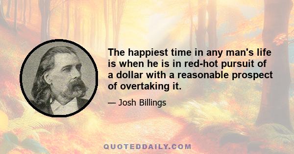 The happiest time in any man's life is when he is in red-hot pursuit of a dollar with a reasonable prospect of overtaking it.