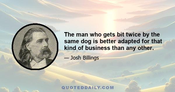 The man who gets bit twice by the same dog is better adapted for that kind of business than any other.