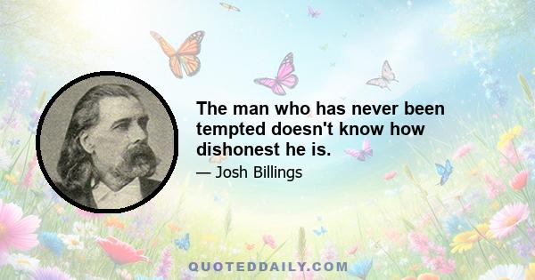 The man who has never been tempted doesn't know how dishonest he is.