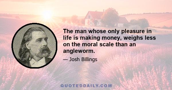 The man whose only pleasure in life is making money, weighs less on the moral scale than an angleworm.