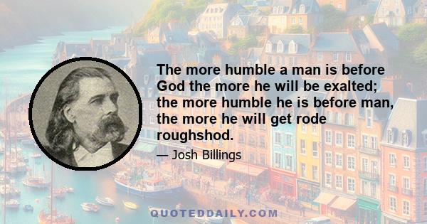 The more humble a man is before God the more he will be exalted; the more humble he is before man, the more he will get rode roughshod.