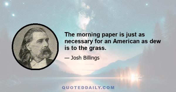 The morning paper is just as necessary for an American as dew is to the grass.