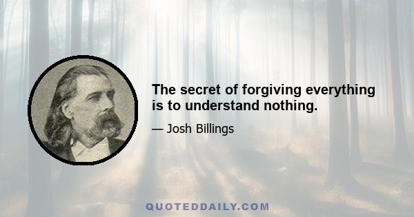 The secret of forgiving everything is to understand nothing.