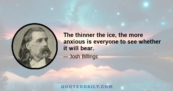 The thinner the ice, the more anxious is everyone to see whether it will bear.