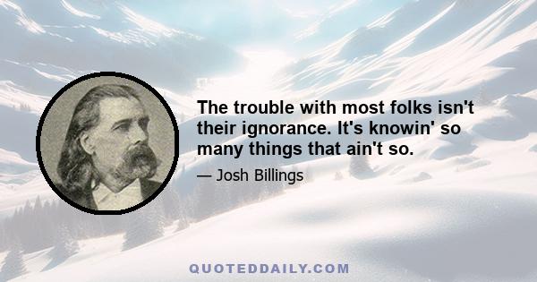 The trouble with most folks isn't their ignorance. It's knowin' so many things that ain't so.