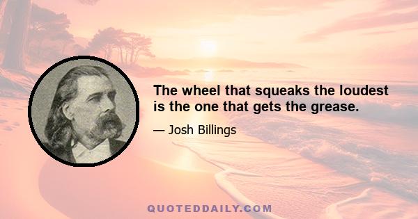 The wheel that squeaks the loudest is the one that gets the grease.