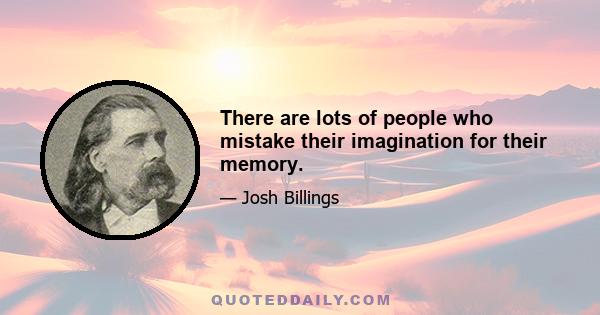 There are lots of people who mistake their imagination for their memory.