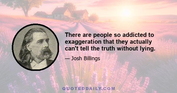 There are people so addicted to exaggeration that they actually can't tell the truth without lying.