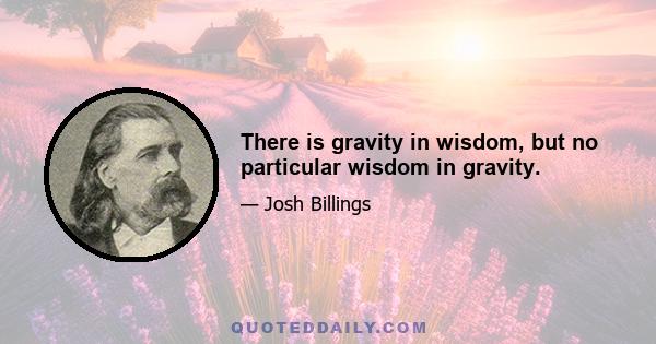 There is gravity in wisdom, but no particular wisdom in gravity.