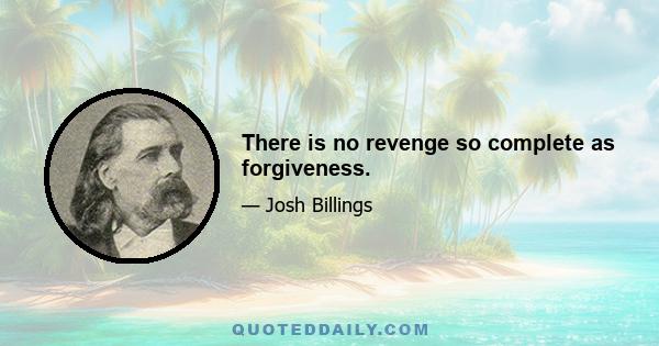 There is no revenge so complete as forgiveness.