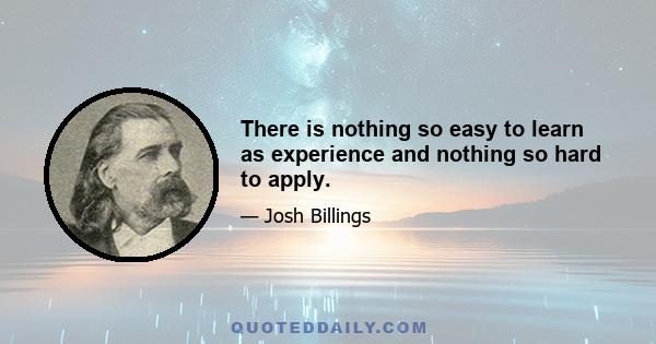 There is nothing so easy to learn as experience and nothing so hard to apply.