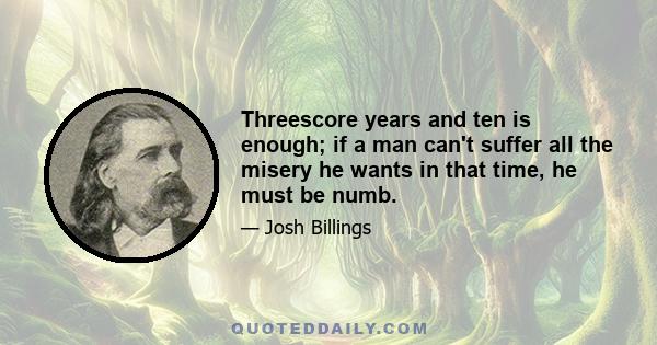 Threescore years and ten is enough; if a man can't suffer all the misery he wants in that time, he must be numb.