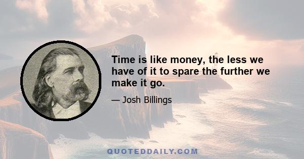 Time is like money, the less we have of it to spare the further we make it go.