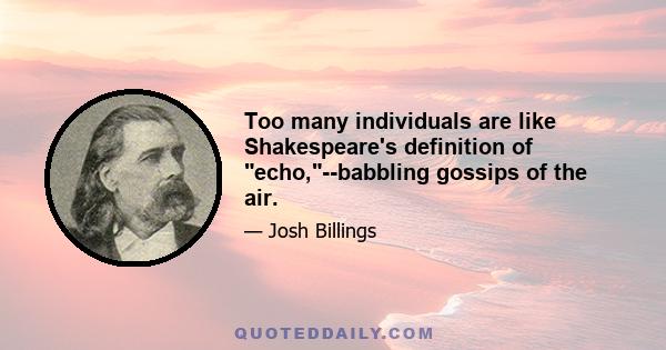 Too many individuals are like Shakespeare's definition of echo,--babbling gossips of the air.