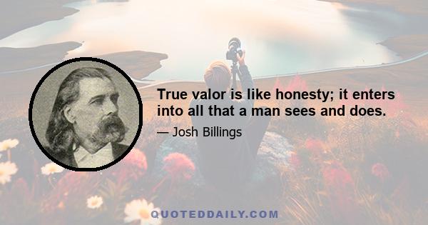 True valor is like honesty; it enters into all that a man sees and does.