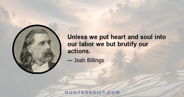 Unless we put heart and soul into our labor we but brutify our actions.