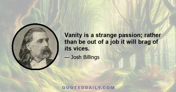 Vanity is a strange passion; rather than be out of a job it will brag of its vices.