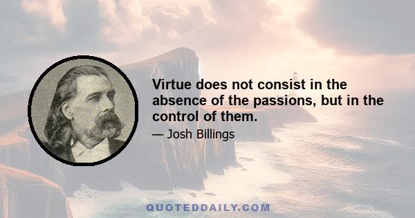 Virtue does not consist in the absence of the passions, but in the control of them.