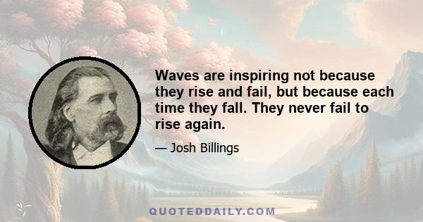 Waves are inspiring not because they rise and fail, but because each time they fall. They never fail to rise again.