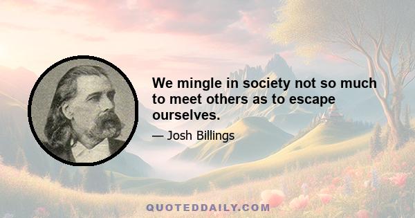 We mingle in society not so much to meet others as to escape ourselves.