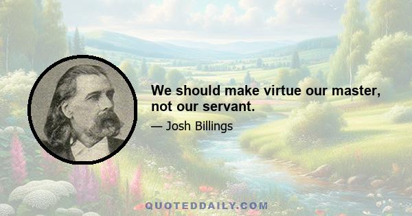 We should make virtue our master, not our servant.