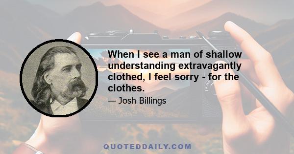 When I see a man of shallow understanding extravagantly clothed, I feel sorry - for the clothes.