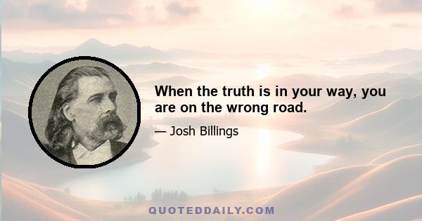 When the truth is in your way, you are on the wrong road.