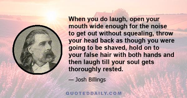 When you do laugh, open your mouth wide enough for the noise to get out without squealing, throw your head back as though you were going to be shaved, hold on to your false hair with both hands and then laugh till your