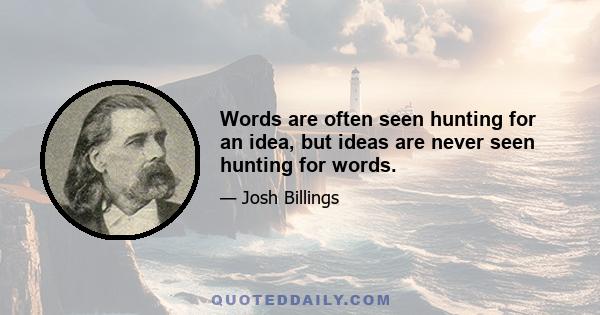 Words are often seen hunting for an idea, but ideas are never seen hunting for words.