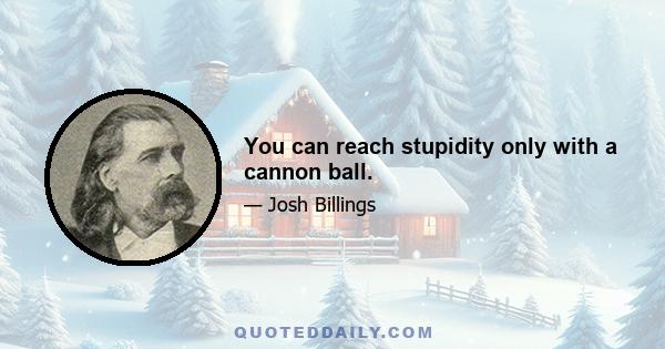 You can reach stupidity only with a cannon ball.