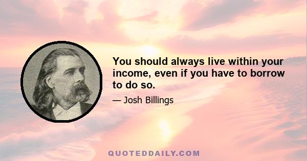 You should always live within your income, even if you have to borrow to do so.