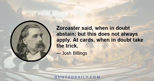 Zoroaster said, when in doubt abstain; but this does not always apply. At cards, when in doubt take the trick.