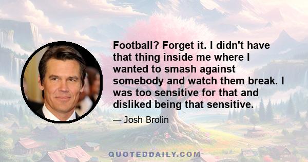 Football? Forget it. I didn't have that thing inside me where I wanted to smash against somebody and watch them break. I was too sensitive for that and disliked being that sensitive.