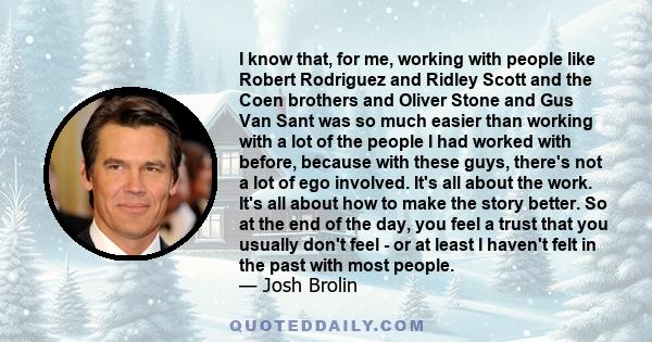 I know that, for me, working with people like Robert Rodriguez and Ridley Scott and the Coen brothers and Oliver Stone and Gus Van Sant was so much easier than working with a lot of the people I had worked with before,